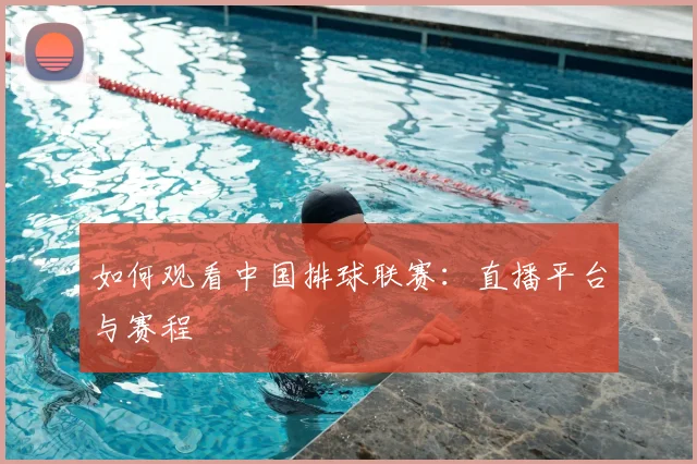 如何观看中国排球联赛:直播平台与赛程