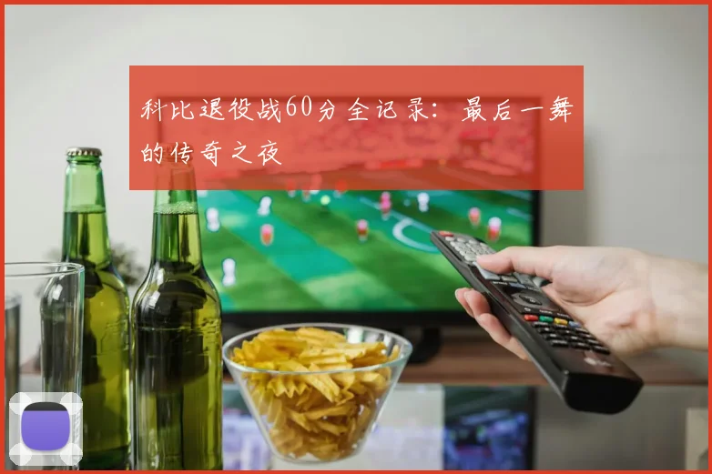 科比退役战60分全记录：最后一舞的传奇之夜