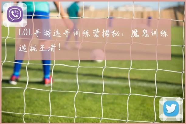 LOL手游选手训练营揭秘,魔鬼训练造就王者!