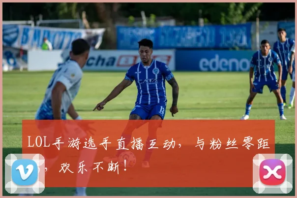 LOL手游选手直播互动，与粉丝零距离，欢乐不断！