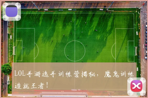LOL手游选手训练营揭秘，魔鬼训练造就王者！