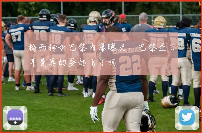 梅西转会巴黎内幕曝光，巴黎圣日耳曼真的要起飞了吗