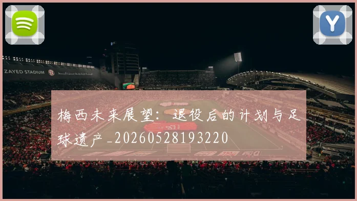 梅西未来展望:退役后的计划与足球遗产_20260528193220