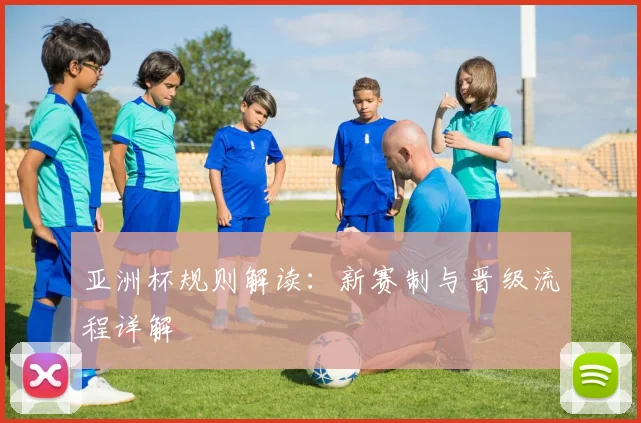 亚洲杯规则解读：新赛制与晋级流程详解