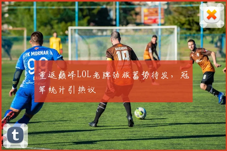 重返巅峰LOL老牌劲旅蓄势待发，冠军统计引热议