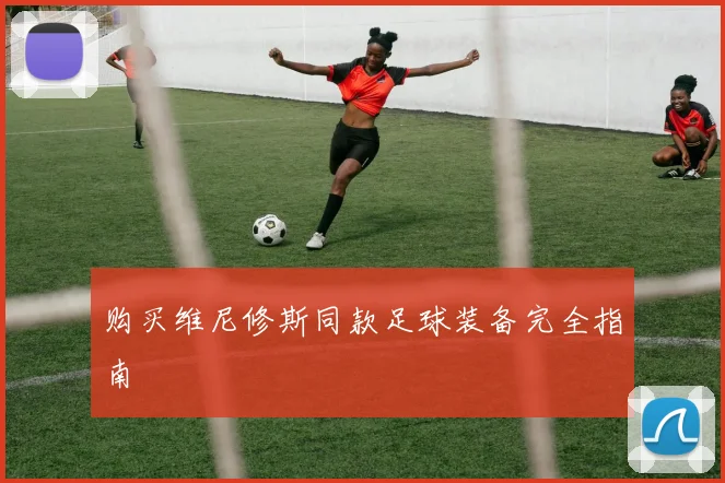 购买维尼修斯同款足球装备完全指南