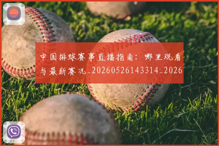 中国排球赛事直播指南：哪里观看与最新赛况_20260526143314_20260704163749