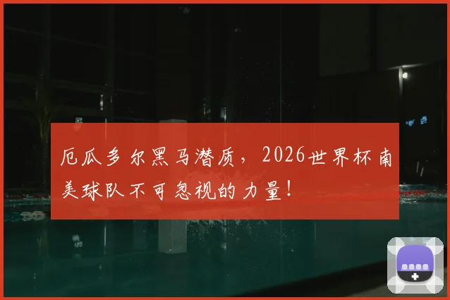 厄瓜多尔黑马潜质，2026世界杯南美球队不可忽视的力量！