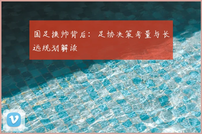 国足换帅背后:足协决策考量与长远规划解读