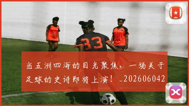当五洲四海的目光聚焦，一场关于足球的史诗即将上演！_20260604232619