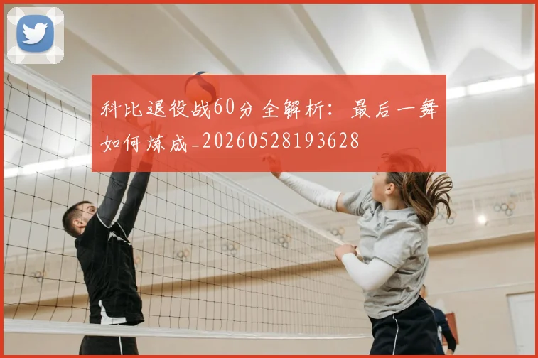 科比退役战60分全解析：最后一舞如何炼成_20260528193628