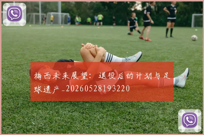 梅西未来展望：退役后的计划与足球遗产_20260528193220