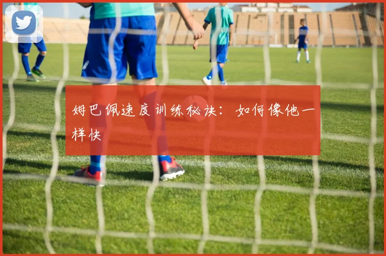 姆巴佩速度训练秘诀：如何像他一样快