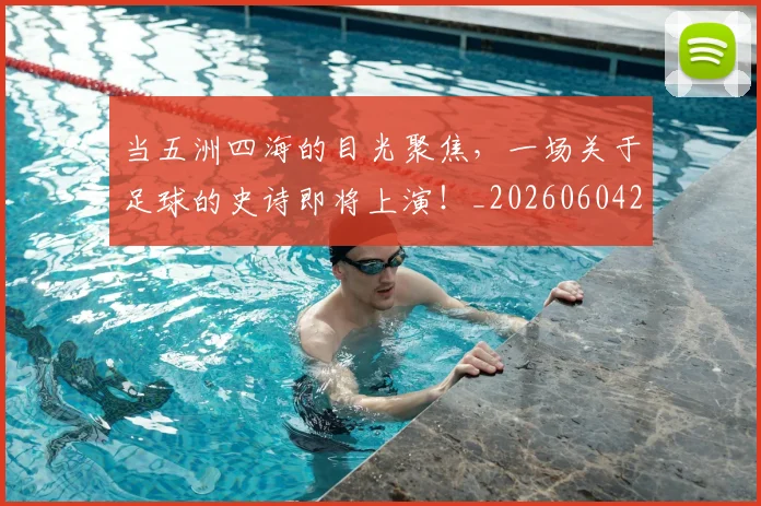 当五洲四海的目光聚焦,一场关于足球的史诗即将上演!_20260604232619