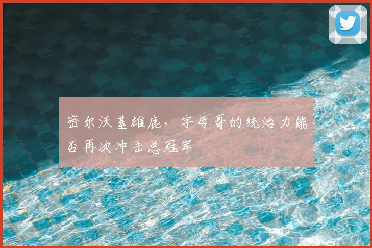 密尔沃基雄鹿,字母哥的统治力能否再次冲击总冠军