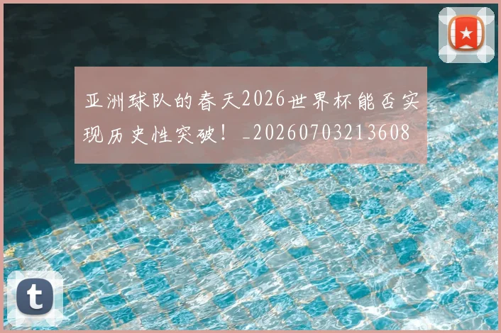 亚洲球队的春天2026世界杯能否实现历史性突破!_20260703213608