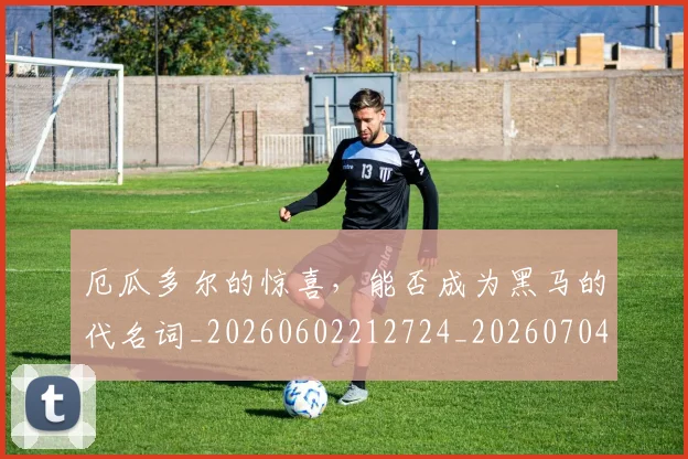 厄瓜多尔的惊喜,能否成为黑马的代名词_20260602212724_20260704174722
