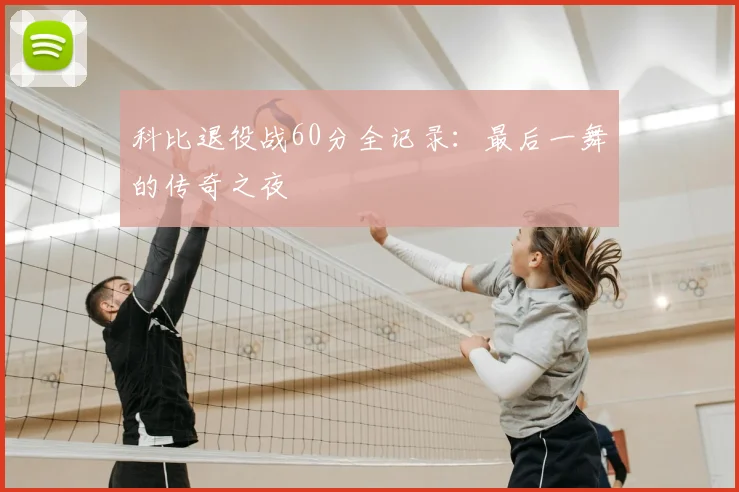 科比退役战60分全记录:最后一舞的传奇之夜