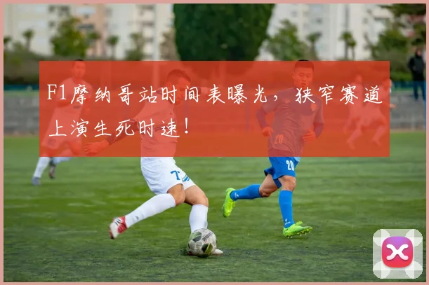 F1摩纳哥站时间表曝光,狭窄赛道上演生死时速!