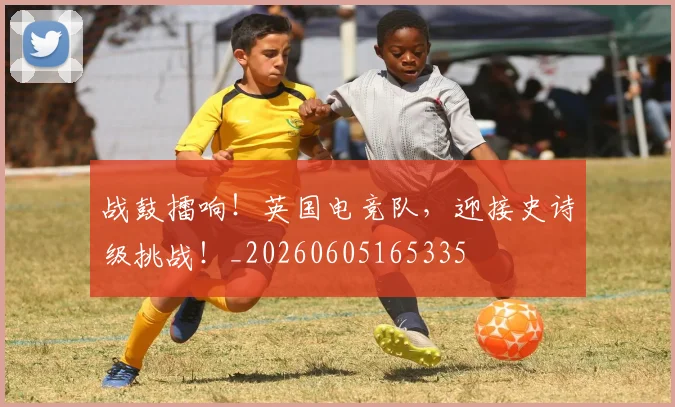 战鼓擂响！英国电竞队，迎接史诗级挑战！_20260605165335