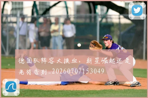 德国队阵容大换血,新星崛起还是老将告别_20260707153049