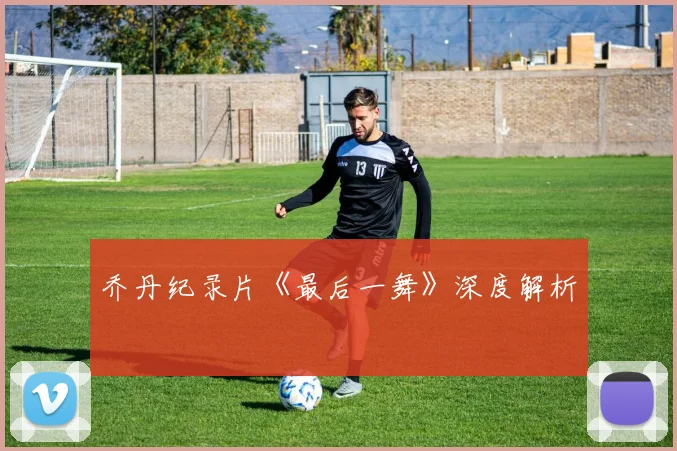 乔丹纪录片《最后一舞》深度解析