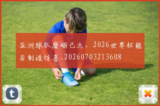 亚洲球队磨砺已久,2026世界杯能否制造惊喜_20260703213608