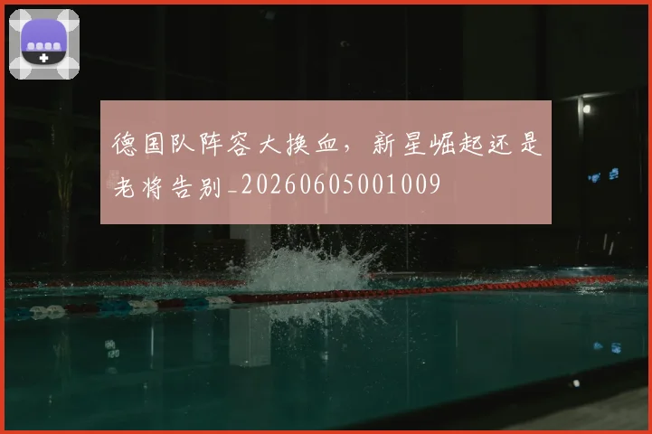 德国队阵容大换血,新星崛起还是老将告别_20260605001009