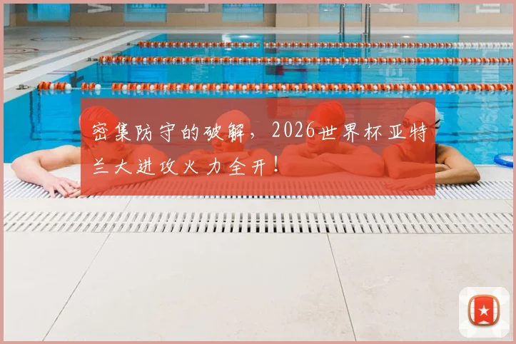 密集防守的破解,2026世界杯亚特兰大进攻火力全开!