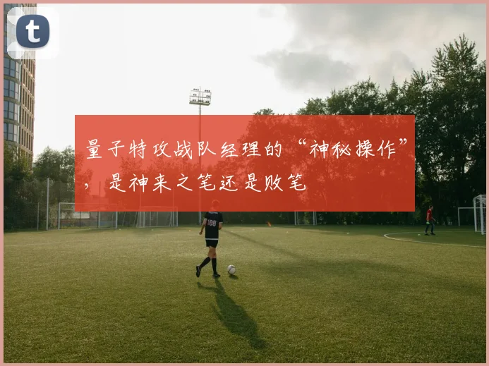 量子特攻战队经理的“神秘操作”，是神来之笔还是败笔