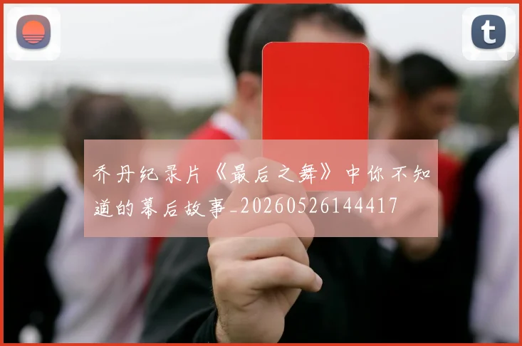 乔丹纪录片《最后之舞》中你不知道的幕后故事_20260526144417