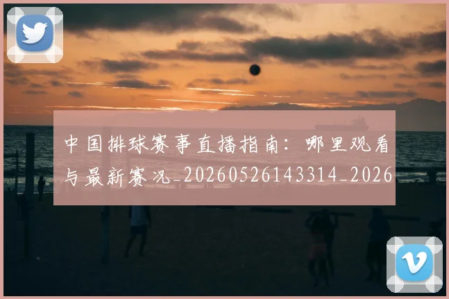 中国排球赛事直播指南:哪里观看与最新赛况_20260526143314_20260704163749
