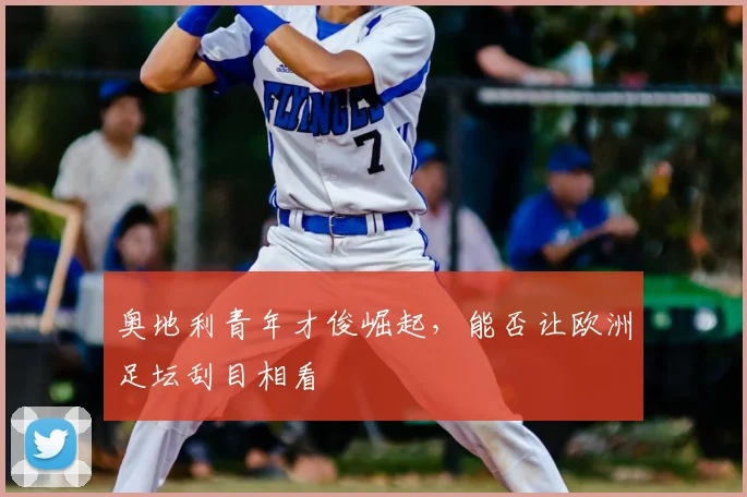 奥地利青年才俊崛起,能否让欧洲足坛刮目相看