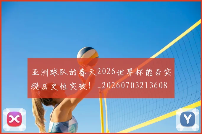 亚洲球队的春天2026世界杯能否实现历史性突破！_20260703213608