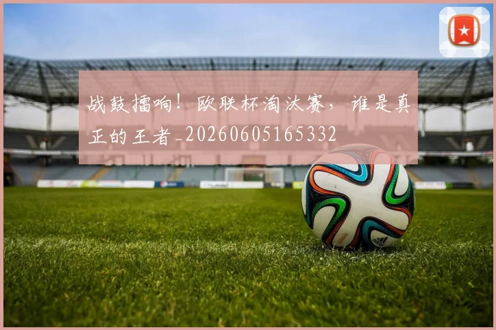 战鼓擂响！欧联杯淘汰赛，谁是真正的王者_20260605165332