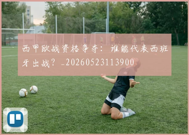 西甲欧战资格争夺：谁能代表西班牙出战？_20260523113900
