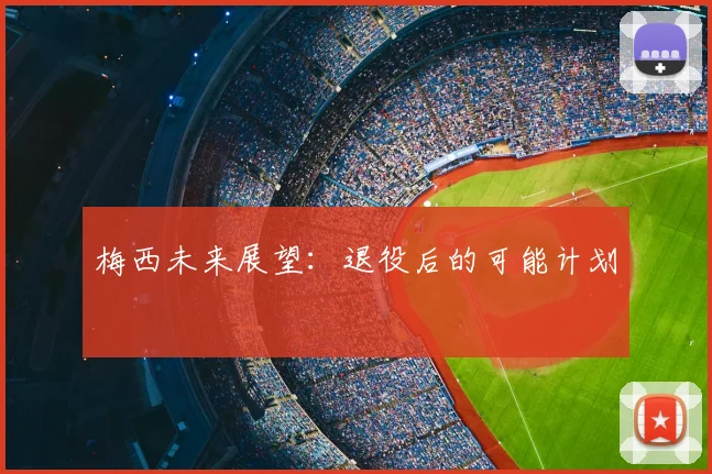 梅西未来展望：退役后的可能计划