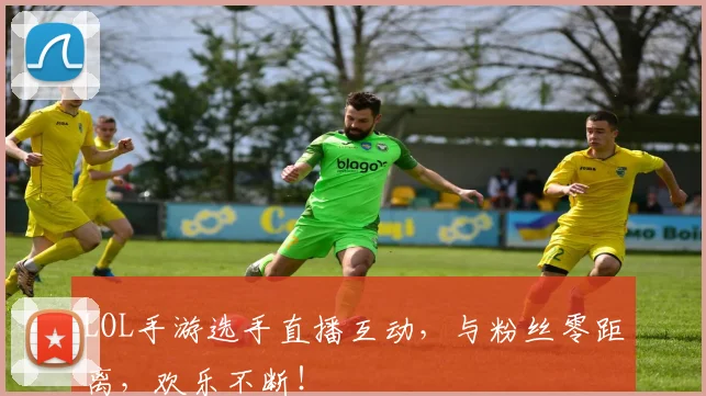 LOL手游选手直播互动,与粉丝零距离,欢乐不断!