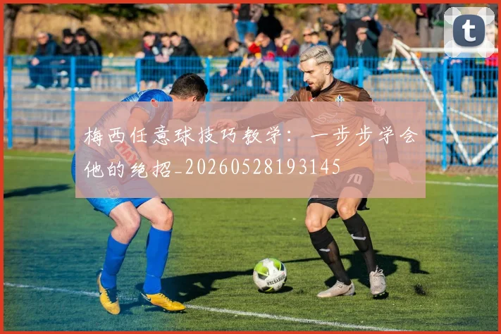 梅西任意球技巧教学：一步步学会他的绝招_20260528193145