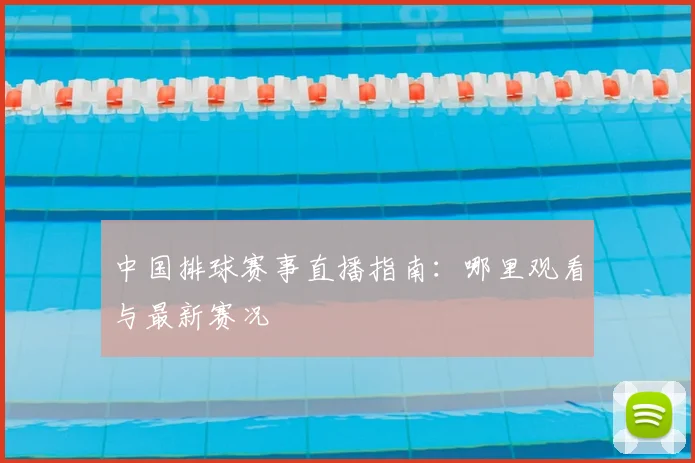 中国排球赛事直播指南：哪里观看与最新赛况