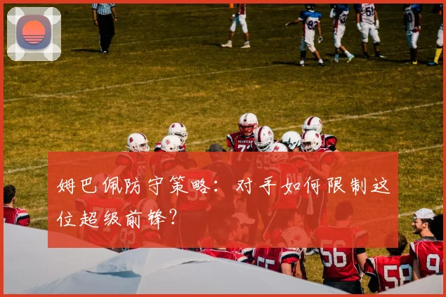 姆巴佩防守策略：对手如何限制这位超级前锋？